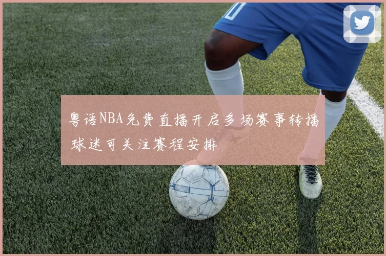 粤语NBA免费直播开启多场赛事转播 球迷可关注赛程安排