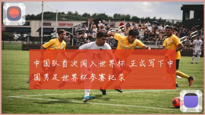 中国队首次闯入世界杯 正式写下中国男足世界杯参赛纪录