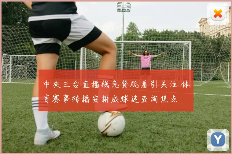 中央三台直播线免费观看引关注 体育赛事转播安排成球迷查询焦点