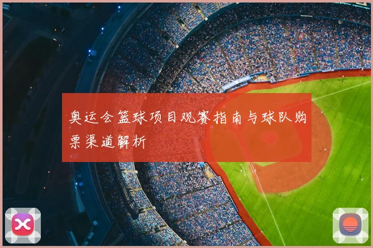 奥运会篮球项目观赛指南与球队购票渠道解析