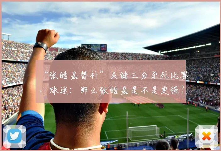 “张皓嘉替补”关键三分杀死比赛，球迷：那么张皓嘉是不是更强？