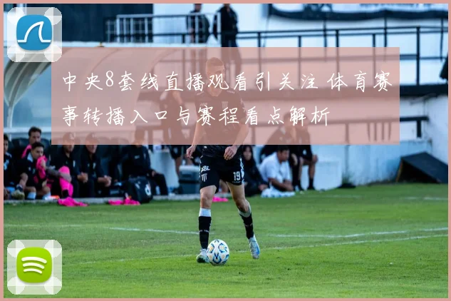 中央8套线直播观看引关注 体育赛事转播入口与赛程看点解析