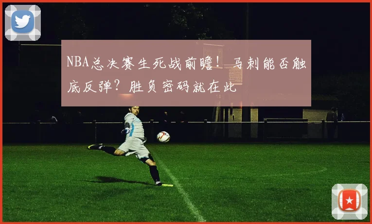 NBA总决赛生死战前瞻！马刺能否触底反弹？胜负密码就在此