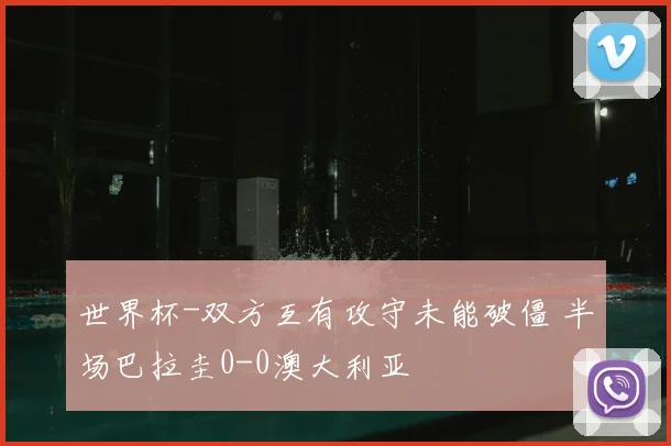 世界杯-双方互有攻守未能破僵 半场巴拉圭0-0澳大利亚