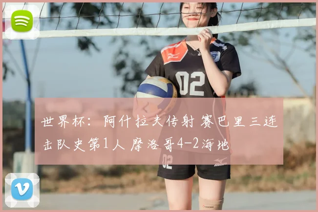 世界杯：阿什拉夫传射 赛巴里三连击队史第1人 摩洛哥4-2海地