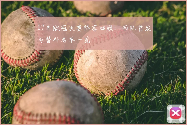 07年欧冠决赛阵容回顾：两队首发与替补名单一览