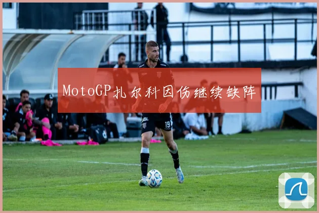 MotoGP扎尔科因伤继续缺阵