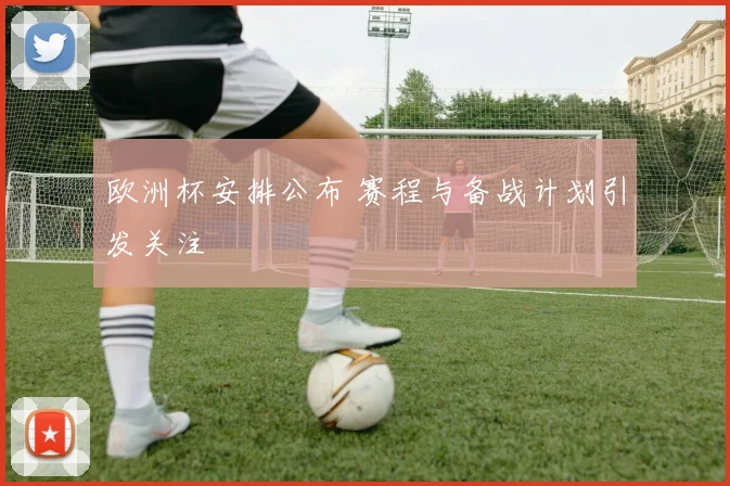 欧洲杯安排公布 赛程与备战计划引发关注