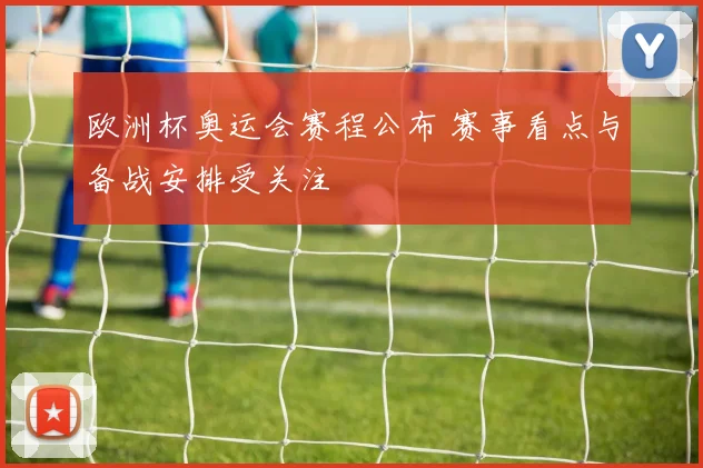 欧洲杯奥运会赛程公布 赛事看点与备战安排受关注