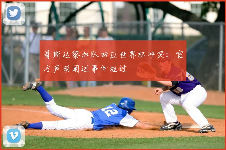 哥斯达黎加队回应世界杯冲突:官方声明阐述事件经过