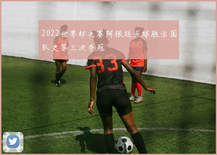 2022世界杯决赛阿根廷点球胜法国队史第三次夺冠