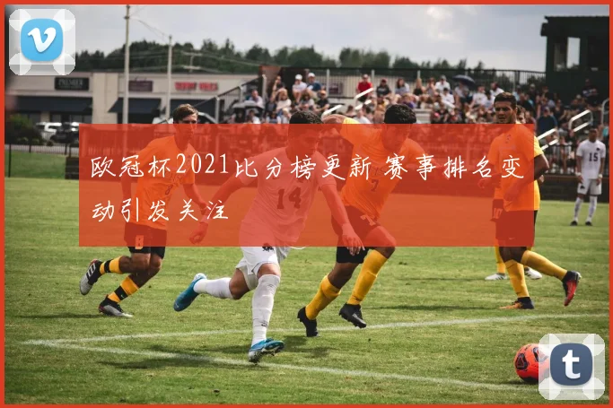 欧冠杯2021比分榜更新 赛事排名变动引发关注