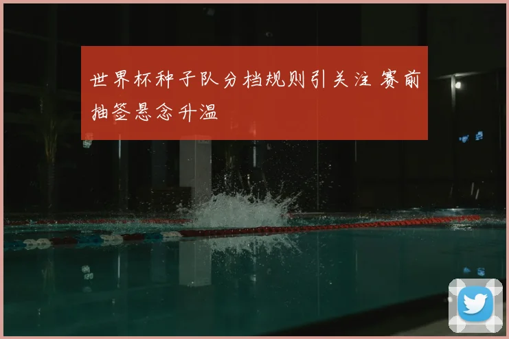 世界杯种子队分档规则引关注 赛前抽签悬念升温