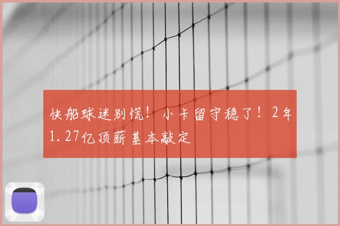 快船球迷别慌!小卡留守稳了!2年1.27亿顶薪基本敲定