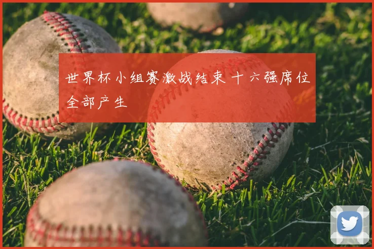 世界杯小组赛激战结束 十六强席位全部产生