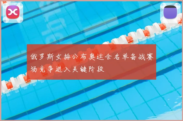 俄罗斯女排公布奥运会名单备战赛场竞争进入关键阶段