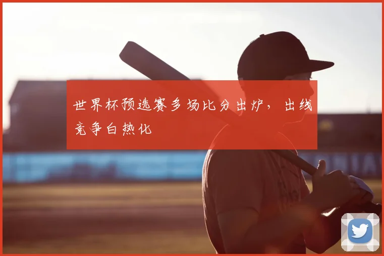 世界杯预选赛多场比分出炉,出线竞争白热化