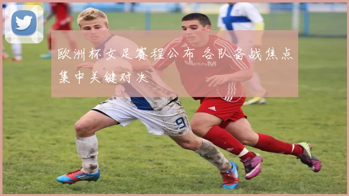 欧洲杯女足赛程公布 各队备战焦点集中关键对决
