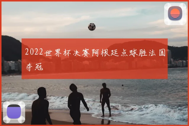 2022世界杯决赛阿根廷点球胜法国夺冠