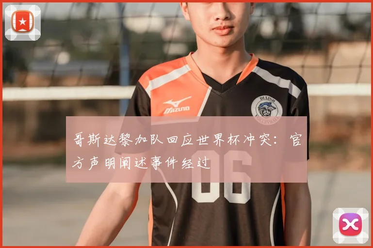 哥斯达黎加队回应世界杯冲突：官方声明阐述事件经过