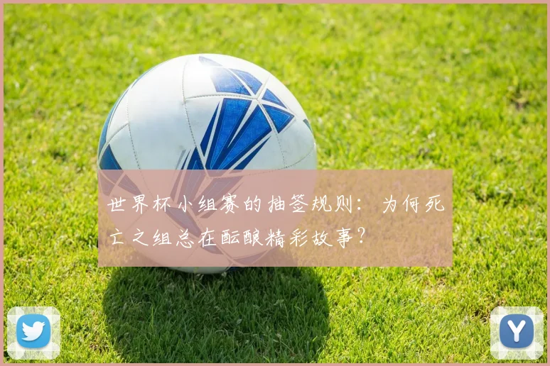 世界杯小组赛的抽签规则:为何死亡之组总在酝酿精彩故事?