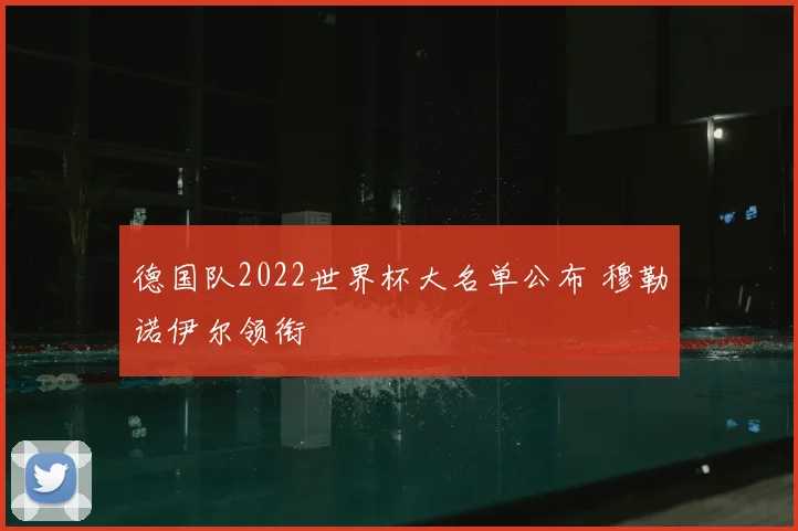 德国队2022世界杯大名单公布 穆勒诺伊尔领衔