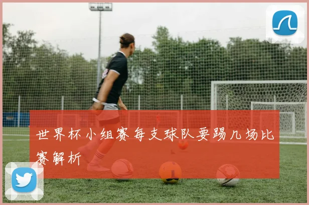 世界杯小组赛每支球队要踢几场比赛解析