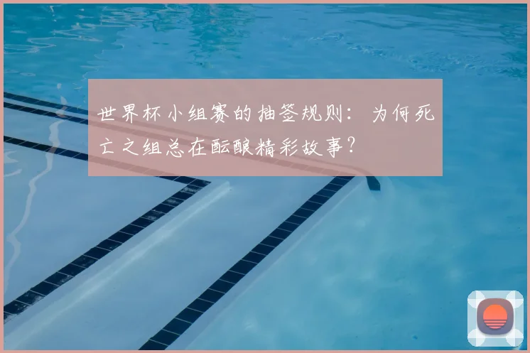 世界杯小组赛的抽签规则:为何死亡之组总在酝酿精彩故事?