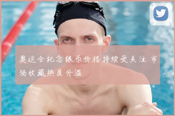 奥运会纪念银币价格持续受关注 市场收藏热度升温