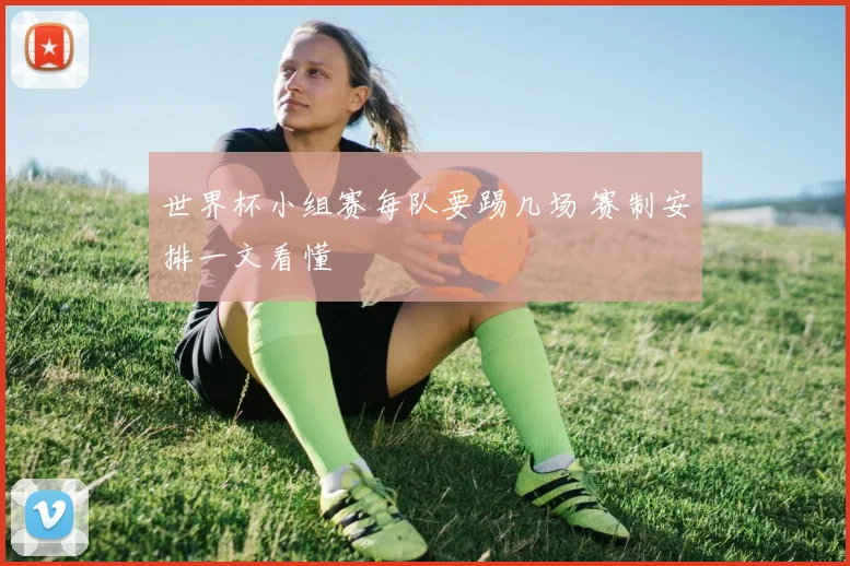 世界杯小组赛每队要踢几场 赛制安排一文看懂