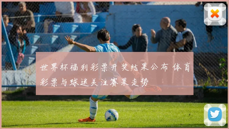 世界杯福利彩票开奖结果公布 体育彩票与球迷关注赛果走势