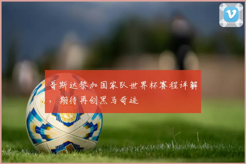 哥斯达黎加国家队世界杯赛程详解,期待再创黑马奇迹