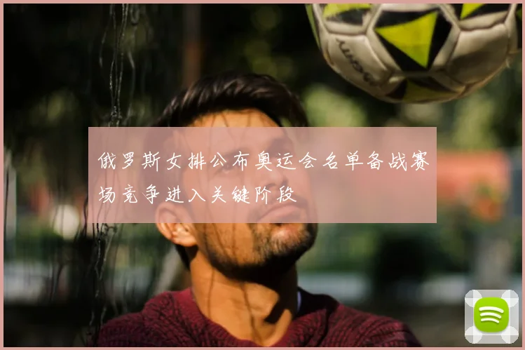 俄罗斯女排公布奥运会名单备战赛场竞争进入关键阶段
